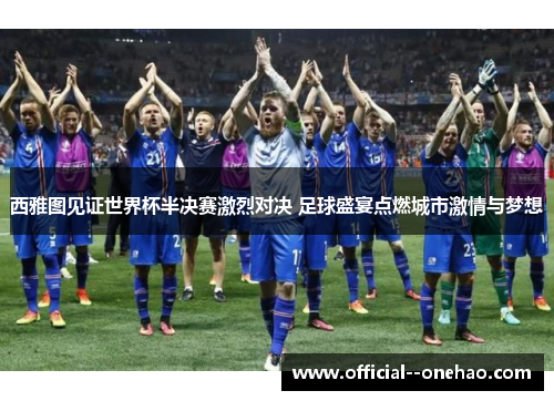 西雅图见证世界杯半决赛激烈对决 足球盛宴点燃城市激情与梦想