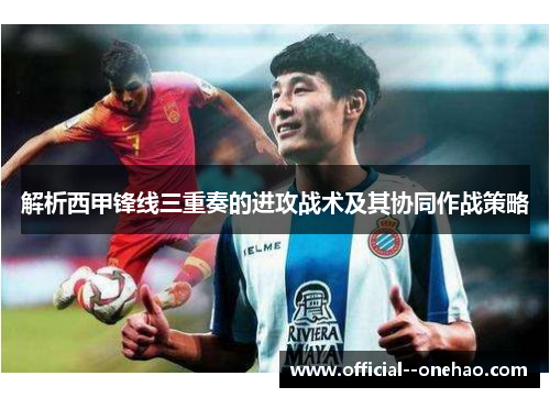 解析西甲锋线三重奏的进攻战术及其协同作战策略