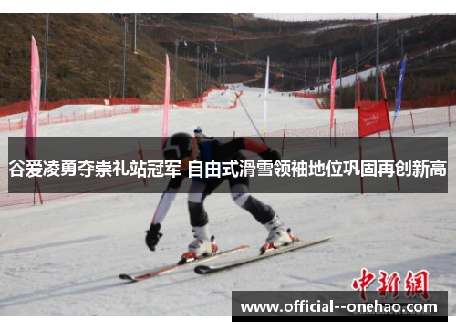 谷爱凌勇夺崇礼站冠军 自由式滑雪领袖地位巩固再创新高