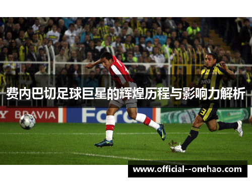 费内巴切足球巨星的辉煌历程与影响力解析