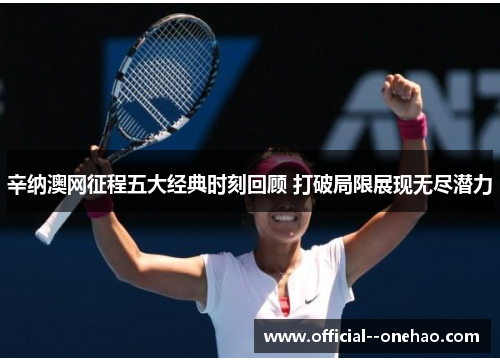辛纳澳网征程五大经典时刻回顾 打破局限展现无尽潜力