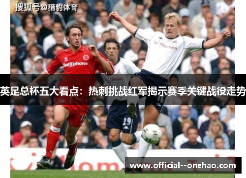 英足总杯五大看点：热刺挑战红军揭示赛季关键战役走势