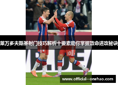 莱万多夫斯基射门技巧解析十要素助你掌握致命进攻秘诀