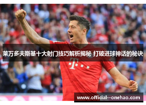 莱万多夫斯基十大射门技巧解析揭秘 打破进球神话的秘诀