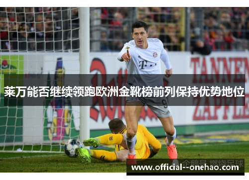 莱万能否继续领跑欧洲金靴榜前列保持优势地位