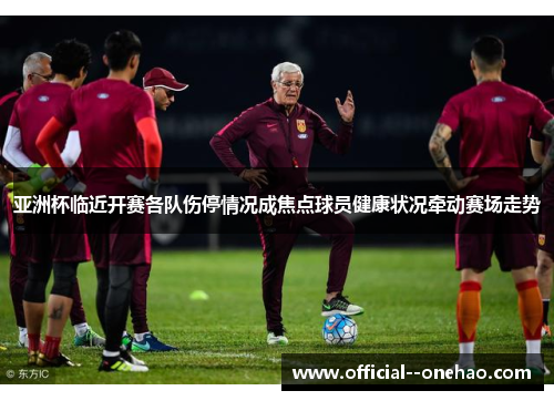 亚洲杯临近开赛各队伤停情况成焦点球员健康状况牵动赛场走势