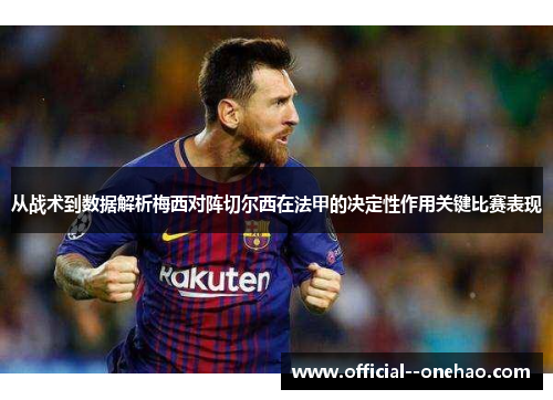 从战术到数据解析梅西对阵切尔西在法甲的决定性作用关键比赛表现