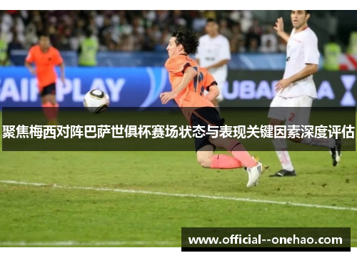 聚焦梅西对阵巴萨世俱杯赛场状态与表现关键因素深度评估