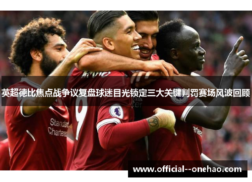 英超德比焦点战争议复盘球迷目光锁定三大关键判罚赛场风波回顾 英超德比焦点战争议复盘球迷目光锁定三大关键判罚赛场风波回顾