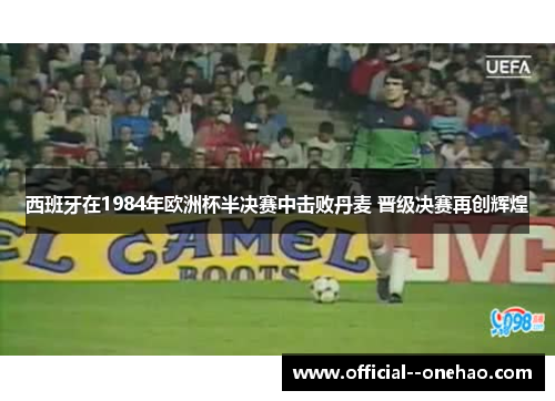 西班牙在1984年欧洲杯半决赛中击败丹麦 晋级决赛再创辉煌