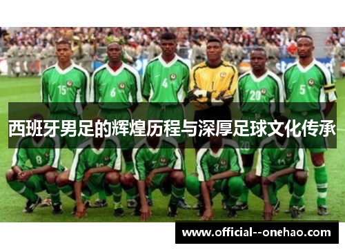 西班牙男足的辉煌历程与深厚足球文化传承 西班牙男足的辉煌历程与深厚足球文化传承