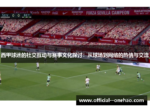 西甲球迷的社交互动与赛事文化探讨:从球场到网络的热情与交流 西甲球迷的社交互动与赛事文化探讨:从球场到网络的热情与交流