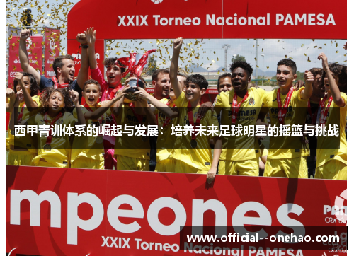 西甲青训体系的崛起与发展：培养未来足球明星的摇篮与挑战