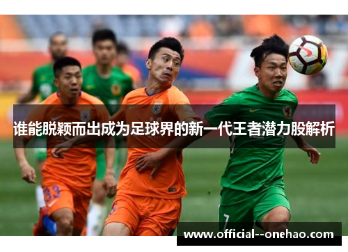 谁能脱颖而出成为足球界的新一代王者潜力股解析
