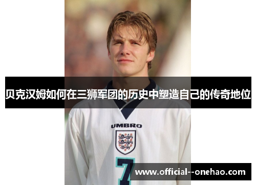 贝克汉姆如何在三狮军团的历史中塑造自己的传奇地位