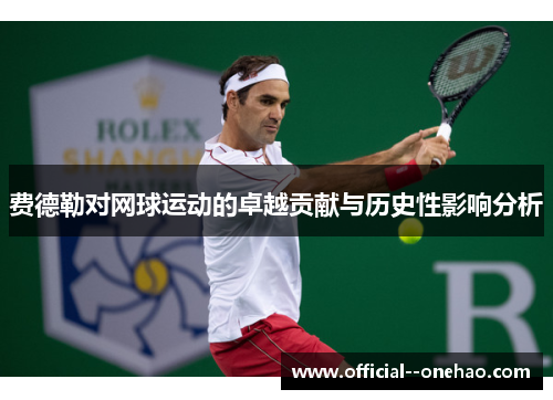 费德勒对网球运动的卓越贡献与历史性影响分析 费德勒对网球运动的卓越贡献与历史性影响分析