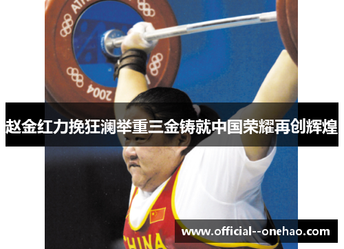 赵金红力挽狂澜举重三金铸就中国荣耀再创辉煌 赵金红力挽狂澜举重三金铸就中国荣耀再创辉煌