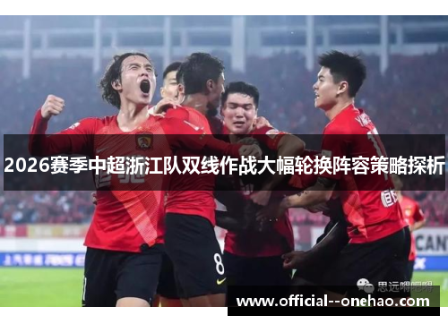 2026赛季中超浙江队双线作战大幅轮换阵容策略探析 2026赛季中超浙江队双线作战大幅轮换阵容策略探析