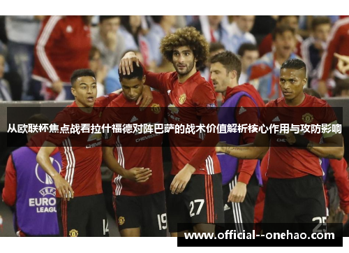 从欧联杯焦点战看拉什福德对阵巴萨的战术价值解析核心作用与攻防影响