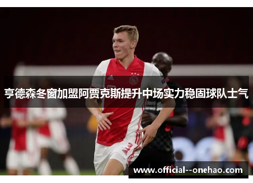 亨德森冬窗加盟阿贾克斯提升中场实力稳固球队士气 亨德森冬窗加盟阿贾克斯提升中场实力稳固球队士气