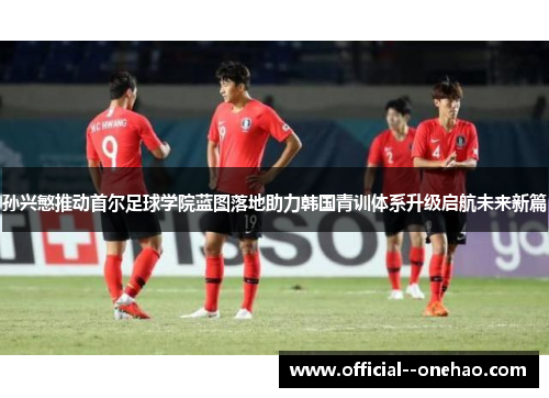 孙兴慜推动首尔足球学院蓝图落地助力韩国青训体系升级启航未来新篇 孙兴慜推动首尔足球学院蓝图落地助力韩国青训体系升级启航未来新篇
