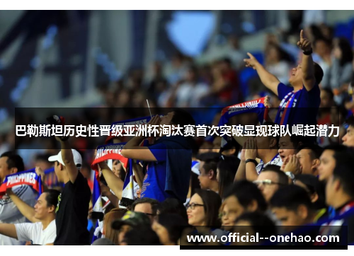 巴勒斯坦历史性晋级亚洲杯淘汰赛首次突破显现球队崛起潜力 巴勒斯坦历史性晋级亚洲杯淘汰赛首次突破显现球队崛起潜力