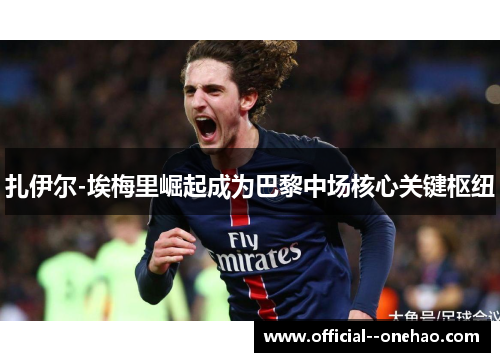 扎伊尔-埃梅里崛起成为巴黎中场核心关键枢纽 扎伊尔-埃梅里崛起成为巴黎中场核心关键枢纽