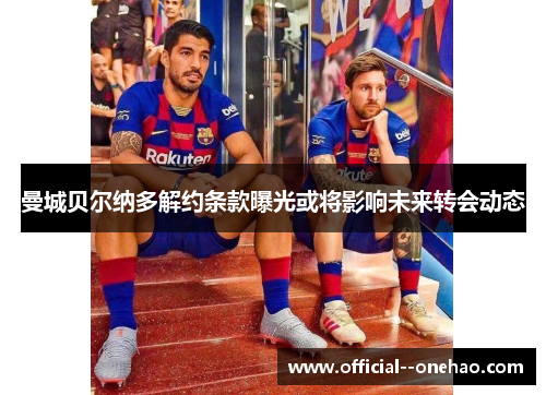 曼城贝尔纳多解约条款曝光或将影响未来转会动态