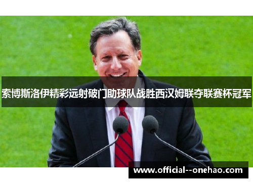 索博斯洛伊精彩远射破门助球队战胜西汉姆联夺联赛杯冠军
