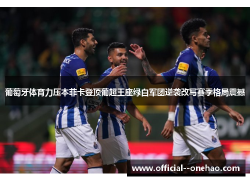 葡萄牙体育力压本菲卡登顶葡超王座绿白军团逆袭改写赛季格局震撼 葡萄牙体育力压本菲卡登顶葡超王座绿白军团逆袭改写赛季格局震撼