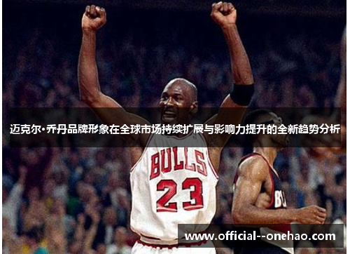 迈克尔·乔丹品牌形象在全球市场持续扩展与影响力提升的全新趋势分析