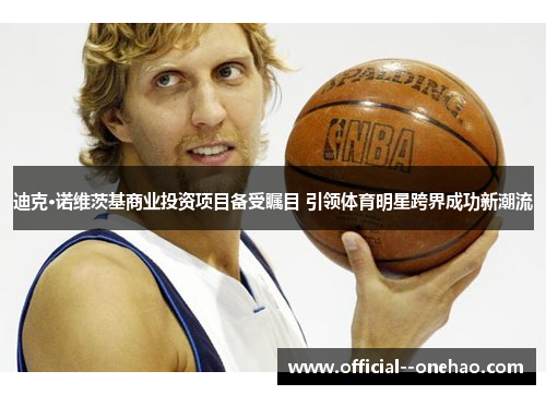 迪克·诺维茨基商业投资项目备受瞩目 引领体育明星跨界成功新潮流