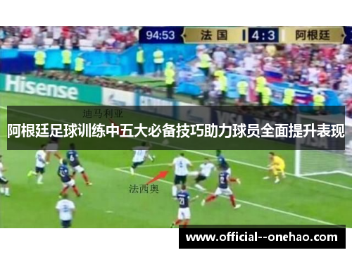 阿根廷足球训练中五大必备技巧助力球员全面提升表现