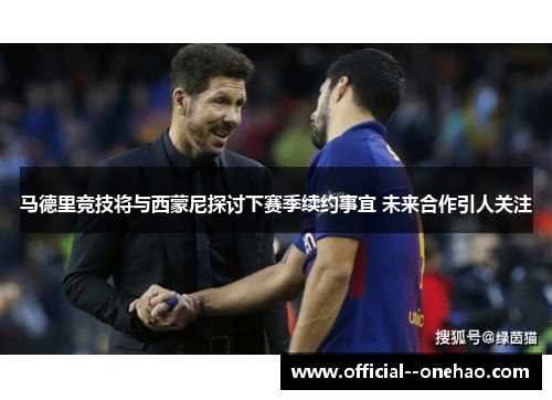 马德里竞技将与西蒙尼探讨下赛季续约事宜 未来合作引人关注 马德里竞技将与西蒙尼探讨下赛季续约事宜 未来合作引人关注
