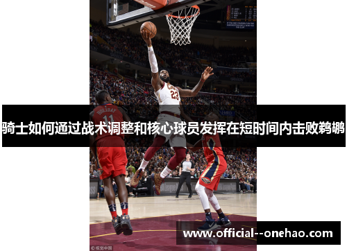 骑士如何通过战术调整和核心球员发挥在短时间内击败鹈鹕 骑士如何通过战术调整和核心球员发挥在短时间内击败鹈鹕