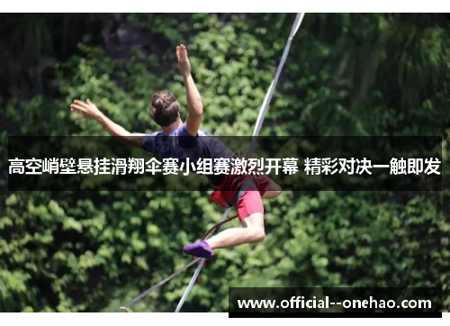 高空峭壁悬挂滑翔伞赛小组赛激烈开幕 精彩对决一触即发
