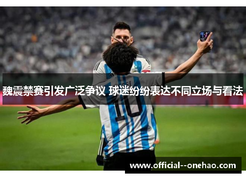 魏震禁赛引发广泛争议 球迷纷纷表达不同立场与看法 魏震禁赛引发广泛争议 球迷纷纷表达不同立场与看法