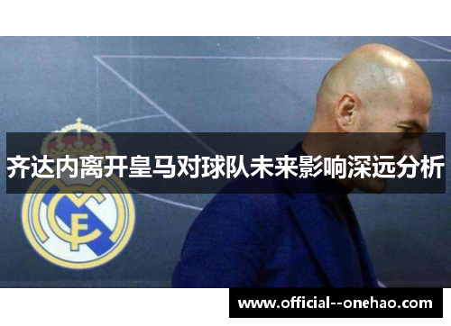 齐达内离开皇马对球队未来影响深远分析 齐达内离开皇马对球队未来影响深远分析