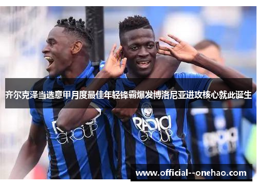 齐尔克泽当选意甲月度最佳年轻锋霸爆发博洛尼亚进攻核心就此诞生 齐尔克泽当选意甲月度最佳年轻锋霸爆发博洛尼亚进攻核心就此诞生