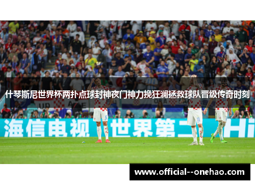 什琴斯尼世界杯两扑点球封神夜门神力挽狂澜拯救球队晋级传奇时刻