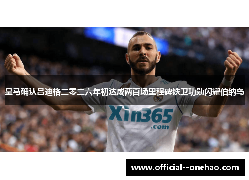 皇马确认吕迪格二零二六年初达成两百场里程碑铁卫功勋闪耀伯纳乌