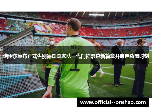 诺伊尔宣布正式告别德国国家队一代门神落幕新篇章开启迷致敬时刻 诺伊尔宣布正式告别德国国家队一代门神落幕新篇章开启迷致敬时刻