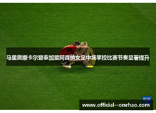 马里奥娜卡尔登泰加盟阿森纳女足中场掌控比赛节奏显著提升 马里奥娜卡尔登泰加盟阿森纳女足中场掌控比赛节奏显著提升