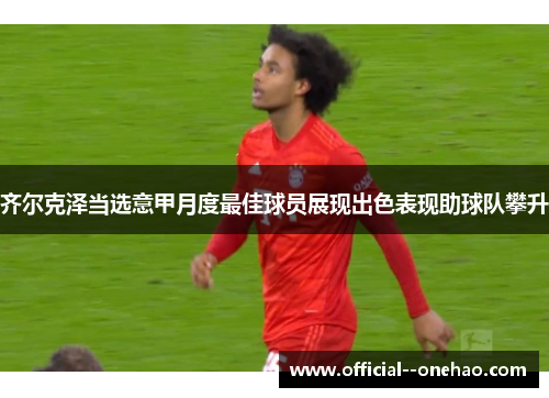 齐尔克泽当选意甲月度最佳球员展现出色表现助球队攀升 齐尔克泽当选意甲月度最佳球员展现出色表现助球队攀升