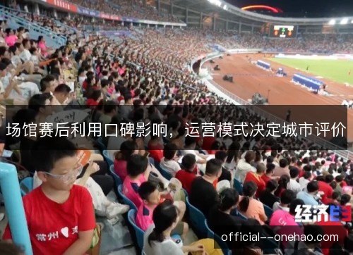 场馆赛后利用口碑影响,运营模式决定城市评价 场馆赛后利用口碑影响,运营模式决定城市评价